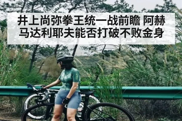 井上尚弥拳王统一战前瞻 阿赫马达利耶夫能否打破不败金身