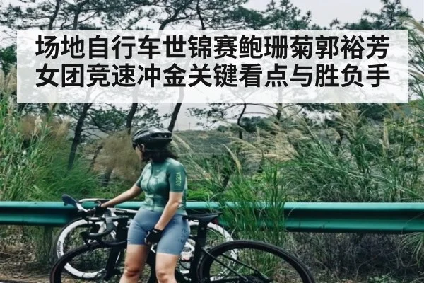 场地自行车世锦赛鲍珊菊郭裕芳女团竞速冲金关键看点与胜负手