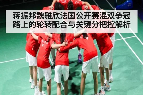 蒋振邦魏雅欣法国公开赛混双争冠路上的轮转配合与关键分把控解析 - Kaiyun sport
