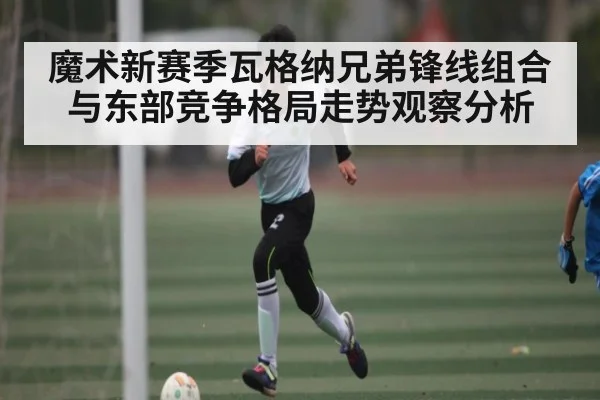 魔术新赛季瓦格纳兄弟锋线组合与东部竞争格局走势观察分析 | Kaiyun sport