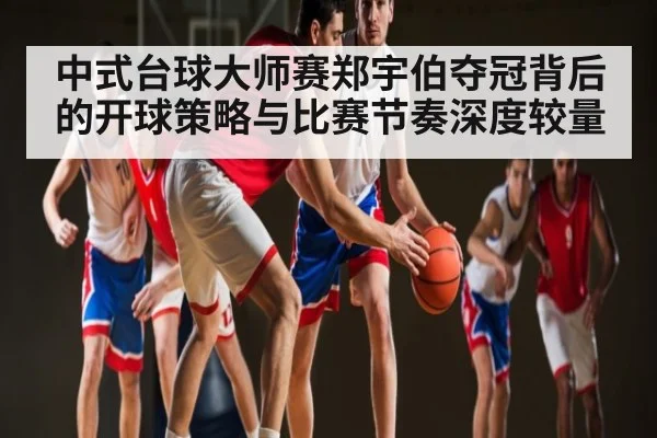 中式台球大师赛郑宇伯夺冠背后的开球策略与比赛节奏深度较量 | Kaiyun sport