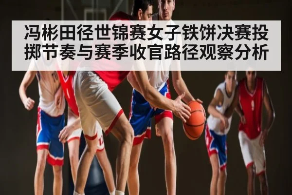 冯彬田径世锦赛女子铁饼决赛投掷节奏与赛季收官路径观察分析 | Kaiyun sport